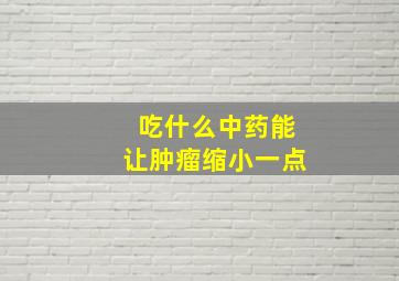 吃什么中药能让肿瘤缩小一点