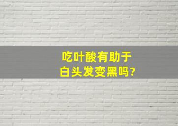 吃叶酸有助于白头发变黑吗?