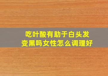 吃叶酸有助于白头发变黑吗女性怎么调理好