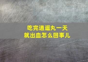 吃完逍遥丸一天就出血怎么回事儿