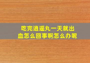 吃完逍遥丸一天就出血怎么回事啊怎么办呢