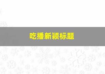 吃播新颖标题