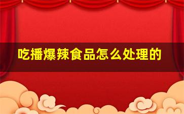 吃播爆辣食品怎么处理的