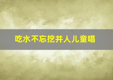 吃水不忘挖井人儿童唱