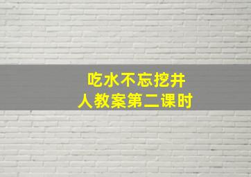 吃水不忘挖井人教案第二课时