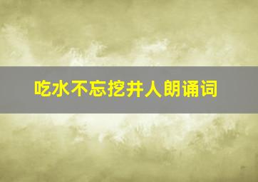 吃水不忘挖井人朗诵词