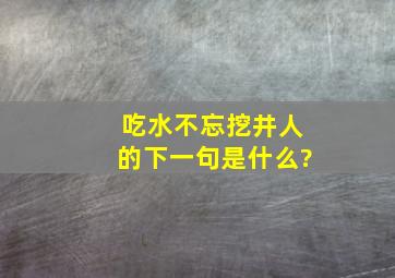 吃水不忘挖井人的下一句是什么?