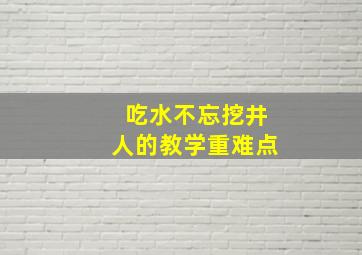 吃水不忘挖井人的教学重难点