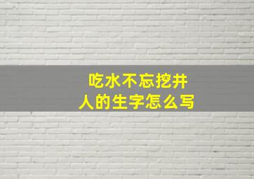 吃水不忘挖井人的生字怎么写