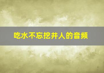 吃水不忘挖井人的音频