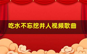 吃水不忘挖井人视频歌曲