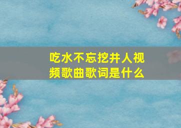 吃水不忘挖井人视频歌曲歌词是什么