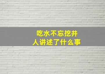 吃水不忘挖井人讲述了什么事