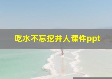 吃水不忘挖井人课件ppt