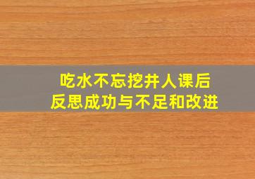 吃水不忘挖井人课后反思成功与不足和改进