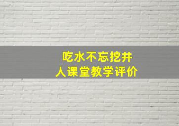 吃水不忘挖井人课堂教学评价