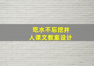 吃水不忘挖井人课文教案设计