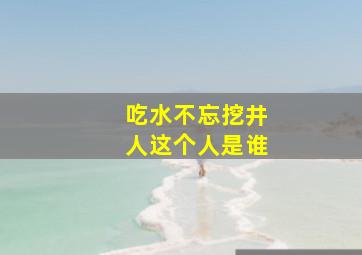 吃水不忘挖井人这个人是谁