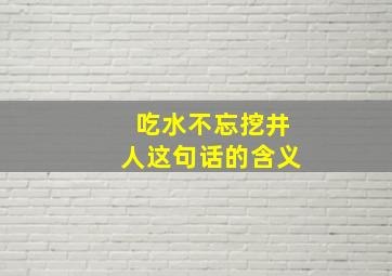 吃水不忘挖井人这句话的含义