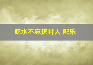 吃水不忘挖井人 配乐