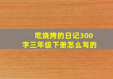 吃烧烤的日记300字三年级下册怎么写的