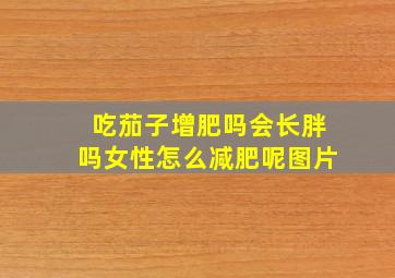 吃茄子增肥吗会长胖吗女性怎么减肥呢图片