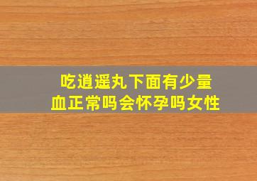 吃逍遥丸下面有少量血正常吗会怀孕吗女性