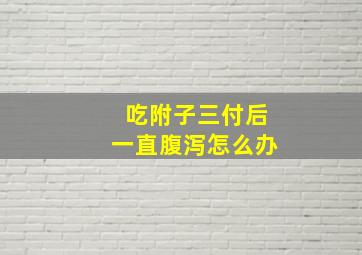 吃附子三付后一直腹泻怎么办