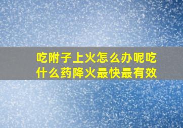 吃附子上火怎么办呢吃什么药降火最快最有效