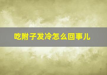 吃附子发冷怎么回事儿