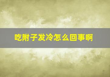 吃附子发冷怎么回事啊