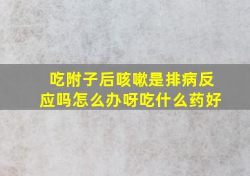 吃附子后咳嗽是排病反应吗怎么办呀吃什么药好