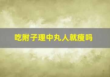 吃附子理中丸人就瘦吗