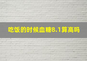 吃饭的时候血糖8.1算高吗