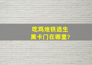 吃鸡地铁逃生黑卡门在哪里?