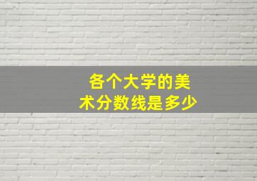 各个大学的美术分数线是多少