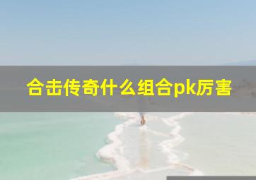 合击传奇什么组合pk厉害