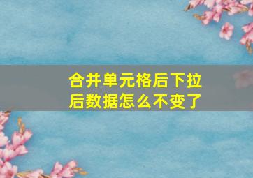 合并单元格后下拉后数据怎么不变了