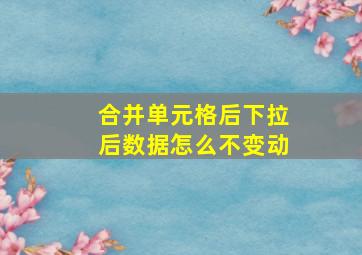 合并单元格后下拉后数据怎么不变动