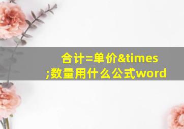 合计=单价×数量用什么公式word