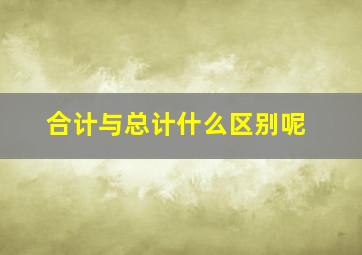 合计与总计什么区别呢