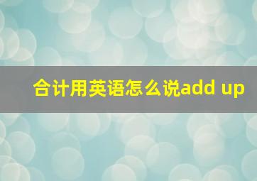 合计用英语怎么说add up