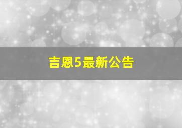 吉恩5最新公告