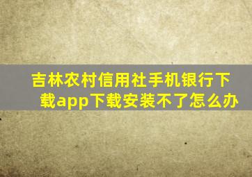 吉林农村信用社手机银行下载app下载安装不了怎么办