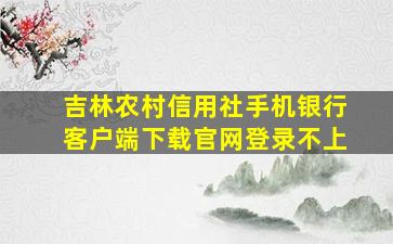 吉林农村信用社手机银行客户端下载官网登录不上