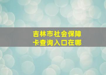 吉林市社会保障卡查询入口在哪