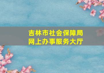 吉林市社会保障局网上办事服务大厅