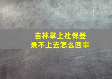 吉林掌上社保登录不上去怎么回事