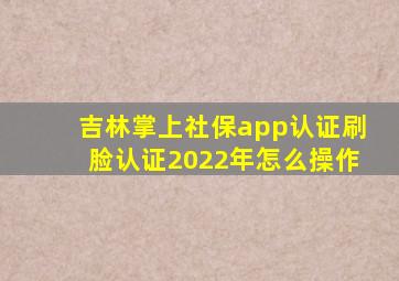 吉林掌上社保app认证刷脸认证2022年怎么操作