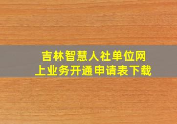 吉林智慧人社单位网上业务开通申请表下载